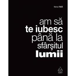 Am sa te iubesc pana la sfarsitul lumii - marius tuca, editura grupul editorial art