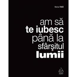 Am sa te iubesc pana la sfarsitul lumii - Marius Tuca, editura Grupul Editorial Art