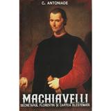 Machiavelli. Secretarul Florentin Si Cartea Blestemata - C. Antoniade