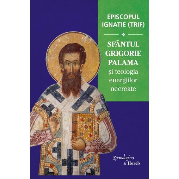 Sfantul Grigorie Palama si teologia energiilor necreate - Episcopul Ignatie Trif, editura Spandugino