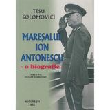 Maresalul Ion Antonescu. O biografie - Tesu Solomovici, editura Tesu
