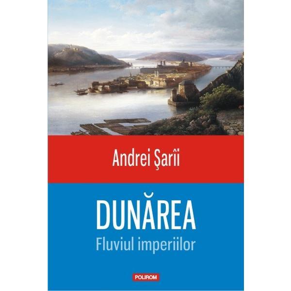 Dunarea, fluviul imperiilor - andrei sarii, editura polirom
