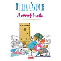 A murit Luchi... Cum am cunoscut eu lumea - Otilia Cazimir, editura Polirom
