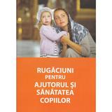 Rugaciuni pentru ajutorul si sanatatea copiilor, editura Ortodoxia