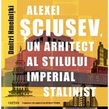 Alexei Sciusev, un arhitect al stilului imperial stalinist - Dmitri Hmelnitki, editura Cartier
