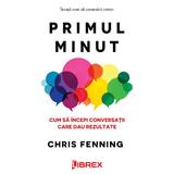 Primul minut. Cum sa incepi conversatii care dau rezultate - Chris Fenning, editura Librex