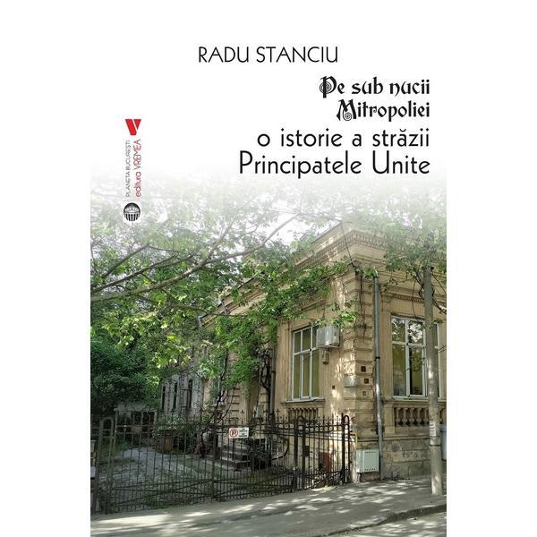 Pe sub nucii Mitropoliei. O istorie a Strazii Principatele Unite - Radu Stanciu, editura Vremea