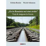 Eu in Romania ma simt strain. Vieti de imigrant in Grecia - Zoltan Rostas. Nicole Salamon, editura Eikon