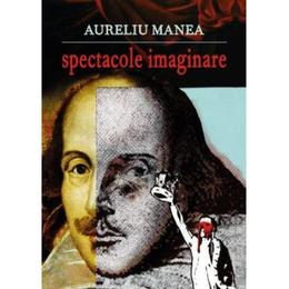 Spectacole imaginare - Aureliu Manea, editura Eikon
