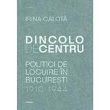 Dincolo De Centru. Politici De Locuire In Bucuresti (1910-1944) - Irina Calota