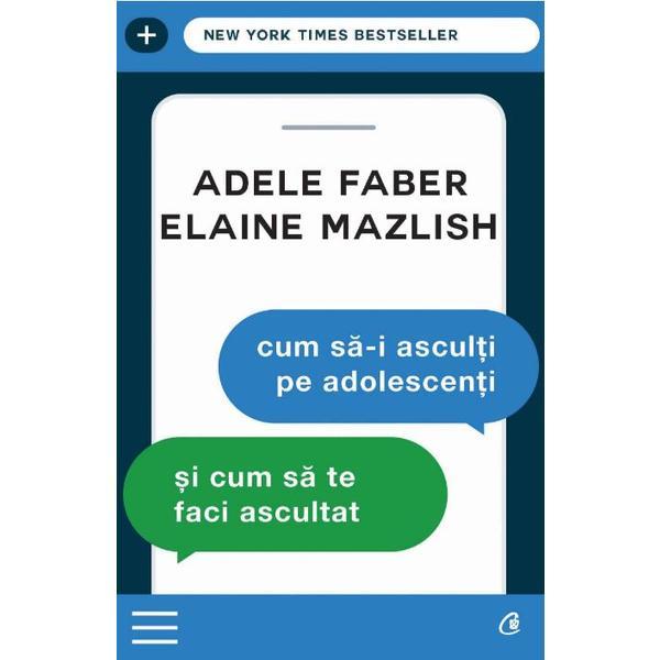 Cum sa-i asculti pe adolescenti si cum sa te faci ascultat ed.3 - adele faber, elaine mazlish, editura curtea veche