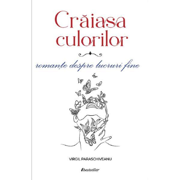 Craiasa Culorilor. Romante despre lucruri fine - Virgil Paraschiveanu, editura Bestseller