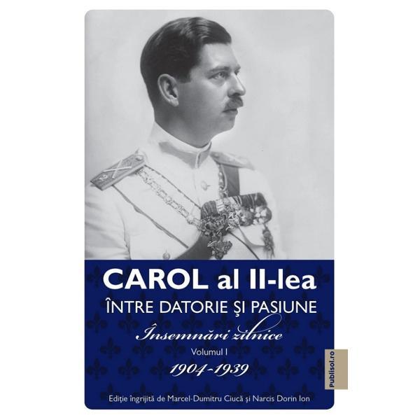 Carol al II-lea intre datorie si pasiune Vol.1 Insemnari zilnice 1904-1939 - Marcel D. Ciuca, Narcis Dorin Ion, editura Publisol