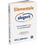 Elementele alegerii. De ce conteaza modul in care luam decizii - Eric J. Johnson, editura Publica