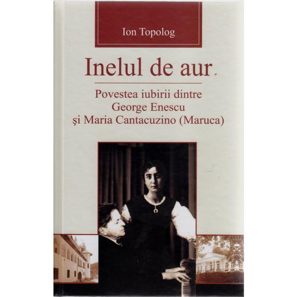 Inelul de aur . Povestea iubirii Dintre George Enescu si Maria Cantacuzino - Ion Topolog, editura Pastel