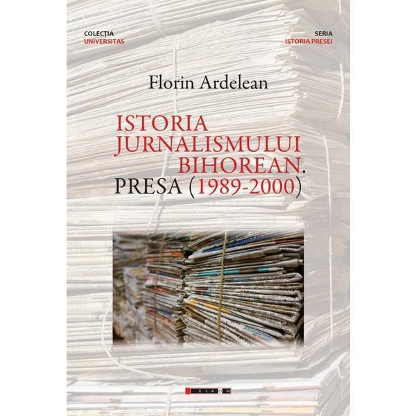 Istoria jurnalismului bihorean. Presa (1989-2000) - Florin Ardelean, editura Eikon