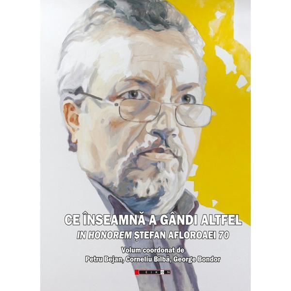 Ce inseamna a gandi altfel. In Honorem Stefan Afloroaei 70 -  Petru Bejan, Corneliu Bilba, George Bondor, editura Eikon