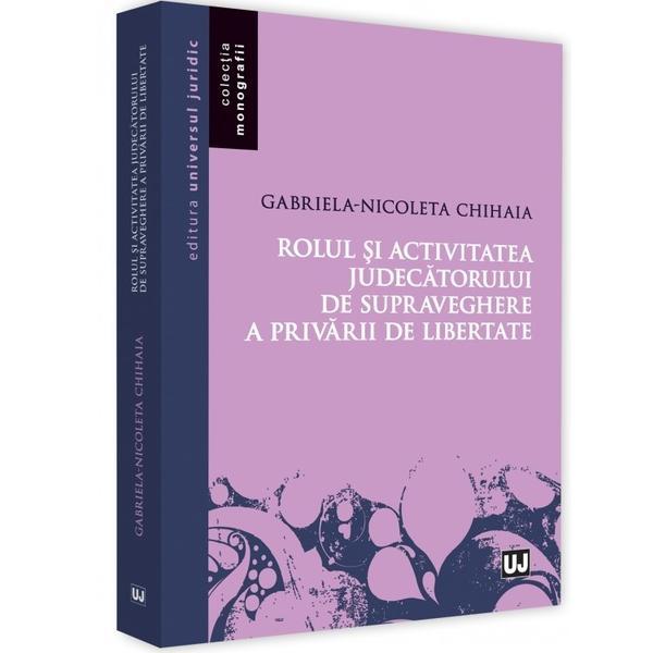 Rolul si activitatea judecatorului de supraveghere a privarului de libertate - gabriela-nicoleta chihaia, editura universul juridic