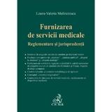 Furnizarea de servicii medicale. Reglementare si jurisprudenta - Laura-Valeria Malinetescu, editura C.h. Beck