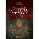 Ultimele zile ale Imperiului Otoman 1918-1922 - Ryan Gingeras, editura Cetatea De Scaun