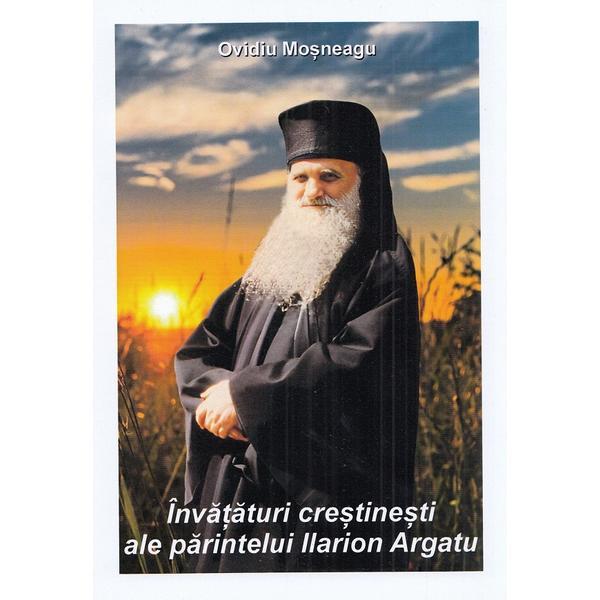 Invataturi crestinesti ale parintelui Ilarion Argatu - Ovidiu Mosneagu, editura Bucuresti