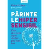 Parintele Hipersensibil. Cum Sa-ti Cresti Copiii Atunci Cand Tii Prea Mult La Ei - Elaine Aron