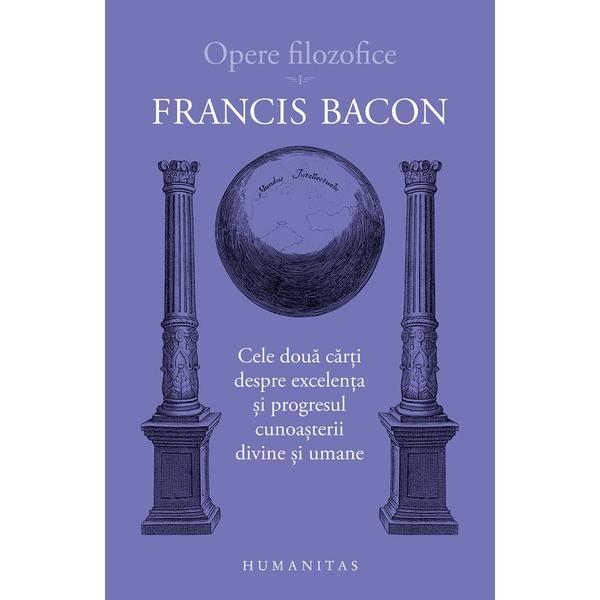 Opere filozofice Vol.1: Cele doua carti despre excelenta - Francis Bacon, editura Humanitas