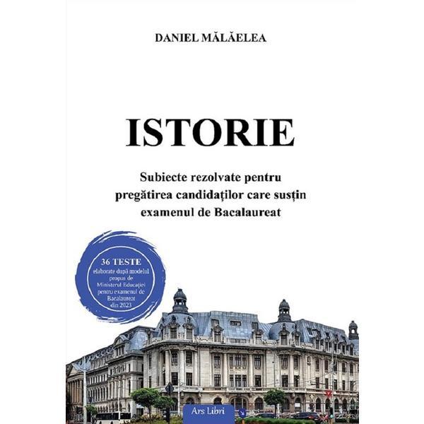 Istorie. Subiecte rezolvate pentru pregatirea candidatilor care sustin examenul de Bacalaureat - Daniel Malaelea, editura Ars Libri