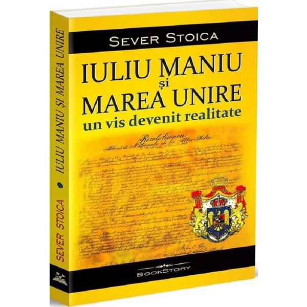 Iuliu Maniu si Marea Unire. Un vis devenit realitate - Sever Stoica, editura Bookstory