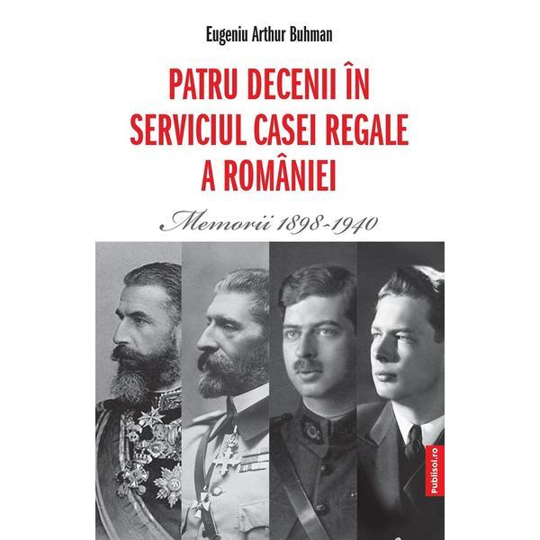 Patru decenii in serviciul Casei Regale a Romaniei. Memorii 1898-1940 - Eugeniu Arthur Buhman, editura Publisol