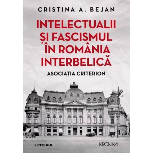 Intelectualii si fascismul in Romania interbelica. Asociatia Criterion - Cristina A. Bejan, editura Litera