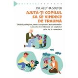 Ajuta-ti copilul sa se vindece de trauma - Aletha Solter, editura Herald