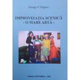 Improvizatia scenica. O mare arta - George V. Grigore, editura Stefadina