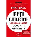 Fiti libere, acum si aici! Deveniti feministe! - Priya Basil, editura Prestige