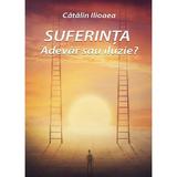 Suferinta. Adevar Sau Iluzie? - Catalin Ilioaea