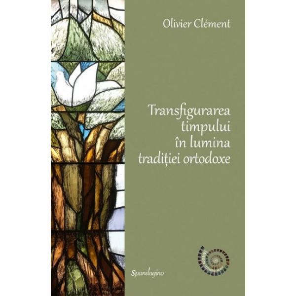 Transfigurarea Timpului In Lumina Traditiei Ortodoxe Ed.2 - Olivier Clement, Editura Spandugino
