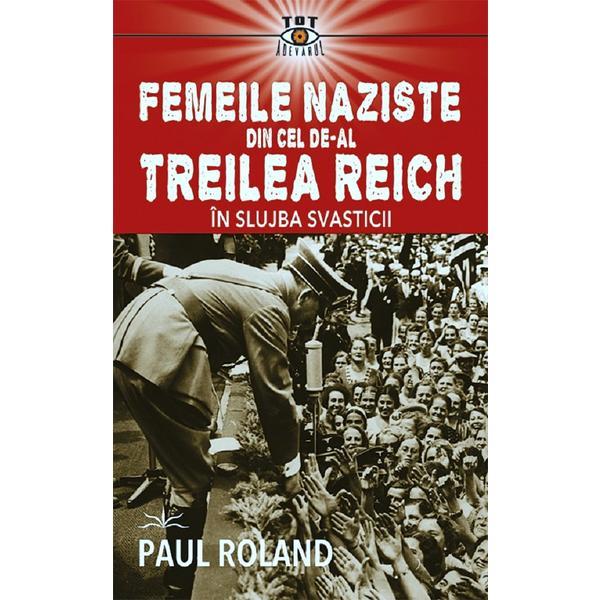 Femeile naziste din cel de-al Treilea Reich. In slujba Svasticii - Paul Roland, editura Prestige