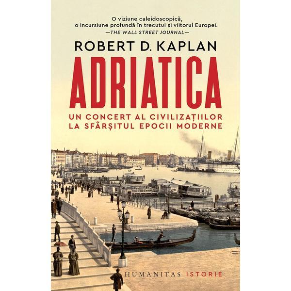 Adriatica. Un concert al civilizatiilor la sfarsitul epocii moderne - Robert D. Kaplan, editura Humanitas