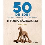 50 de idei pe care trebuie sa le cunosti. Istoria razboiului - Robin Cross, editura Litera