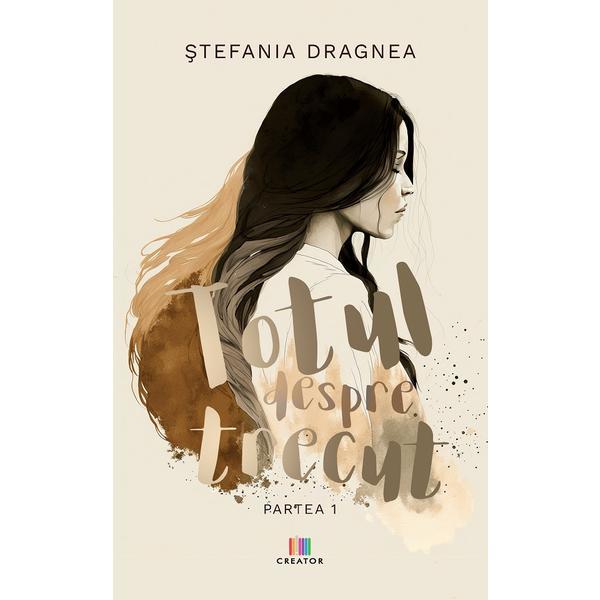 Totul despre trecut. Partea 1 - Stefania Dragnea, Editura Creator