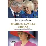 Charles, Camilla si Diana. Dragoste si tragedie in Casa de Windsor - Jean Des Cars, editura Corint