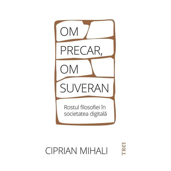 Om precar, om suveran. Rostul filosofiei in societatea digitala - Ciprian Mihali, editura Trei