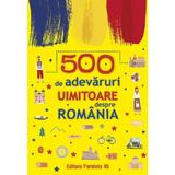 500 de adevaruri uimitoare despre Romania, editura Paralela 45