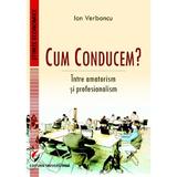 Cum conducem? Intre amatorism si profesionalism - Ion Verboncu, editura Universitara