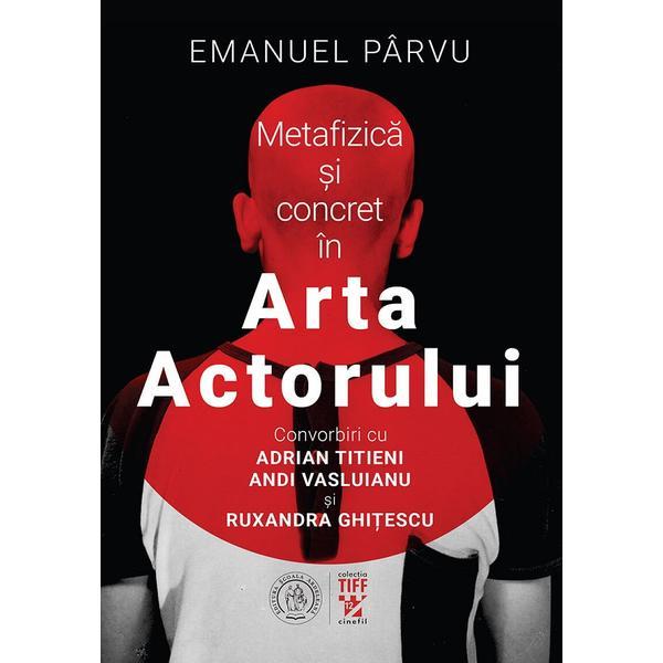 Metafizica si concret in Arta Actorului - Emanuel Parvu, editura Scoala Ardeleana