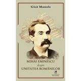 Mihai Eminescu despre unitatea romanilor - Gica Manole, editura Cartea Romaneasca Educational