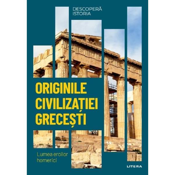 Descopera istoria - originile civilizatiei grecesti. lumea eroilor homerici, editura litera