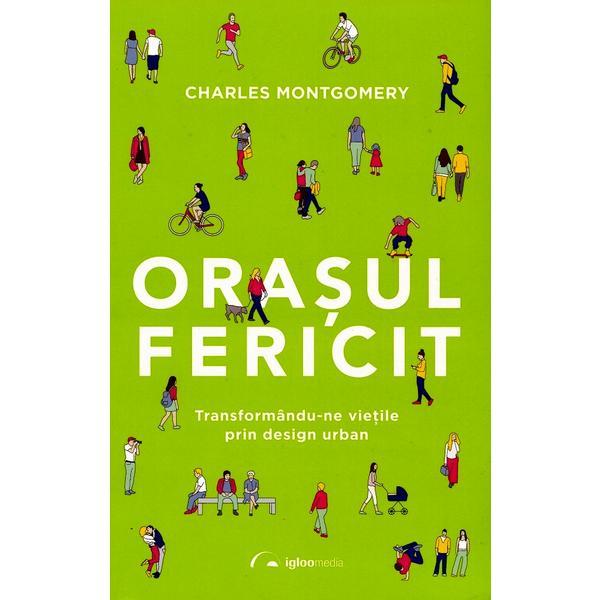 Orasul fericit. transformandu-ne vietile prin design urban - charles montgomery, editura igloo