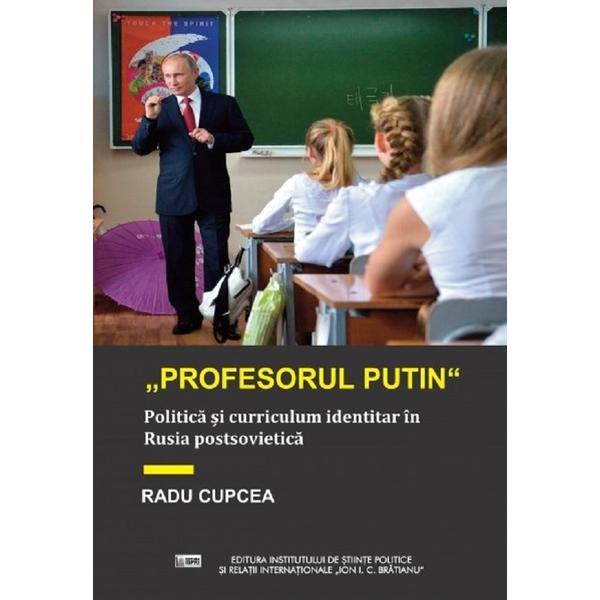 Profesorul Putin. Politica si curriculum identitar in Rusia postsovietica - Radu Cupcea, editura Ispri