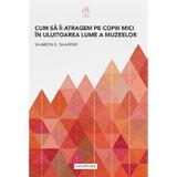 Cum sa ii atragem pe copiii mici in uluitoarea lume a muzeelor - Sharon E. Shaffer, editura Signatura